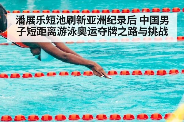 潘展乐短池刷新亚洲纪录后 中国男子短距离游泳奥运夺牌之路与挑战