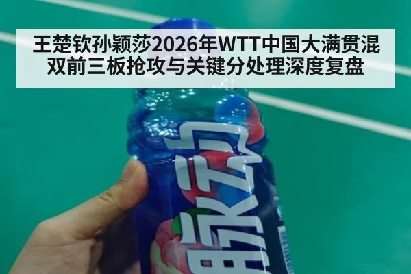 王楚钦孙颖莎2026年WTT中国大满贯混双前三板抢攻与关键分处理深度复盘