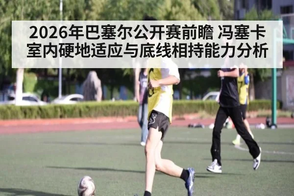 2026年巴塞尔公开赛前瞻 冯塞卡室内硬地适应与底线相持能力分析