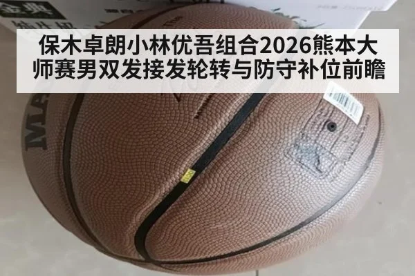 保木卓朗小林优吾组合2026熊本大师赛男双发接发轮转与防守补位前瞻