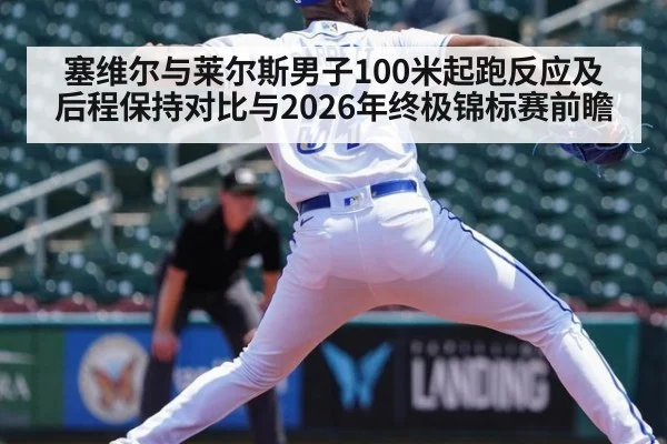 塞维尔与莱尔斯男子100米起跑反应及后程保持对比与2026年终极锦标赛前瞻