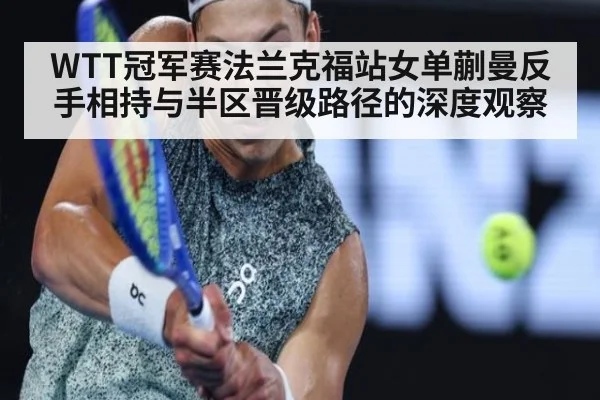WTT冠军赛法兰克福站女单蒯曼反手相持与半区晋级路径的深度观察